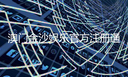 澳门金沙娱乐官方注册通道：畅享豪华博彩体验的快速入口
