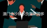 澳门金沙娱乐负面新闻多吗？深度解析其真实情况与玩家评价