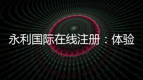 永利国际在线注册：体验激情刺激的赌场游戏
