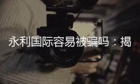 永利国际容易被骗吗：揭秘真相