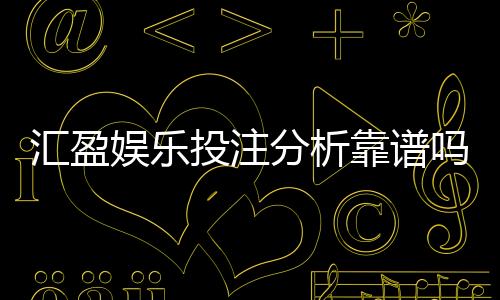 汇盈娱乐投注分析靠谱吗？深度测评其安全性与用户体验