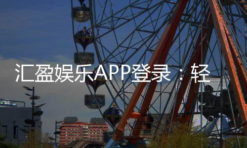 汇盈娱乐APP登录:轻松畅玩棋牌电游的必备指南