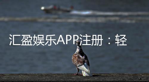 汇盈娱乐APP注册：轻松三步完成畅享豪华游戏礼遇