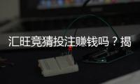 汇旺竞猜投注赚钱吗？揭秘真实盈利模式与实战技巧