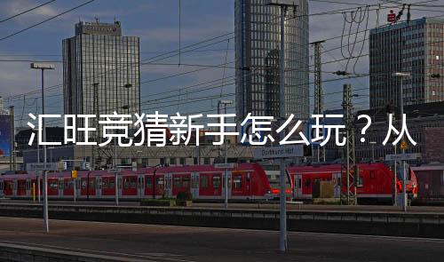 汇旺竞猜新手怎么玩？从入门到精通的完整指南