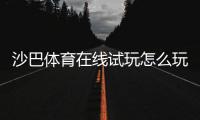 沙巴体育在线试玩怎么玩？新手注册、试玩步骤与实战技巧全攻略