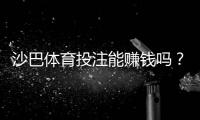 沙巴体育投注能赚钱吗？新手必看：盈利概率、风险与实战策略