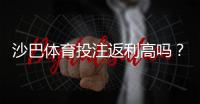 沙巴体育投注返利高吗？真实返利率解析与领取技巧