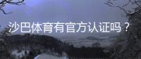 沙巴体育有官方认证吗？资质真伪、官方验证与安全投注详解
