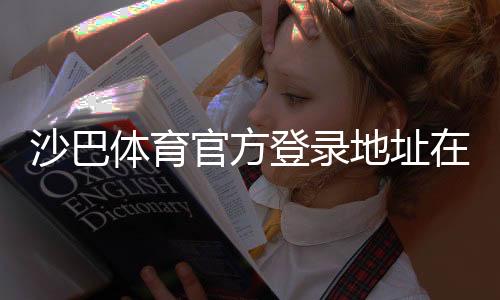 沙巴体育官方登录地址在哪里？最新官方入口与安全登录教程