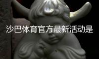 沙巴体育官方最新活动是什么？优惠详情、参与规则与领取攻略