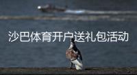 沙巴体育开户送礼包活动详解：新手注册领取流程与注意事项