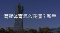 满冠体育怎么充值？新手充值流程、支付方式与常见问题一看就懂