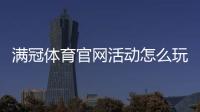 满冠体育官网活动怎么玩？新手领取攻略与最新优惠详解