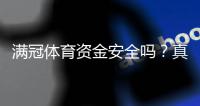 满冠体育资金安全吗？真实风险评估、监管与提现保障全面解析