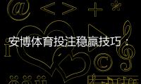 安博体育投注稳赢技巧：新手必看实战策略与风险控制详解