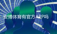安博体育有官方APP吗？官方APP下载、真假鉴别与安全使用全攻略