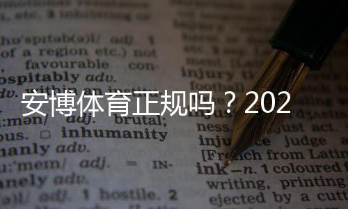 安博体育正规吗?2026年权威资质验证、用户口碑与安全性深度解析