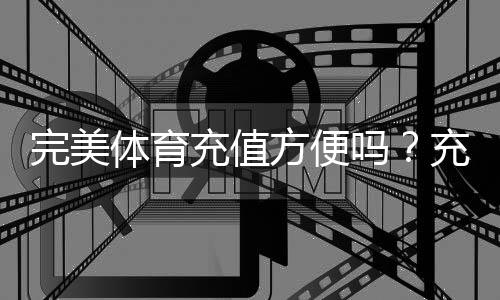 完美体育充值方便吗？充值方式、到账速度与安全性全面解析