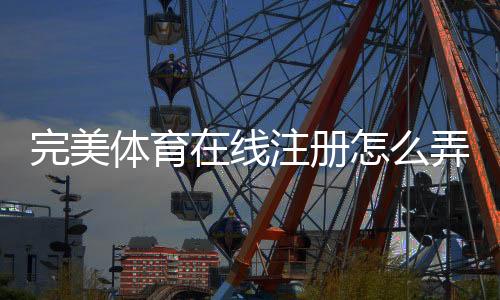完美体育在线注册怎么弄？新手开户流程、实名认证与常见问题详解