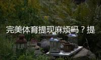 完美体育提现麻烦吗？提现流程、到账时间与常见问题一看就懂