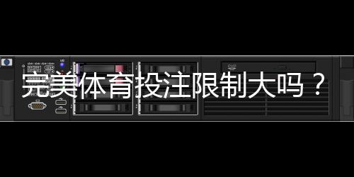 完美体育投注限制大吗?限额、风控与避免封号全解析