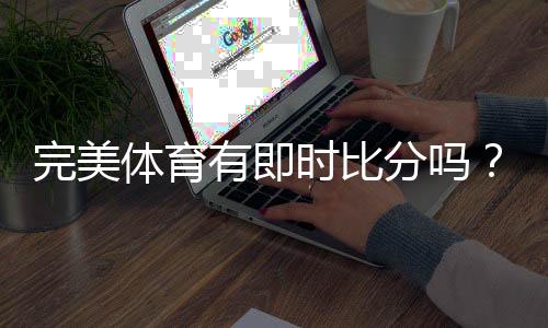 完美体育有即时比分吗？实时比分功能详解与查看教程