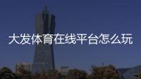 大发体育在线平台怎么玩？新手注册、充值、投注与安全性全面攻略