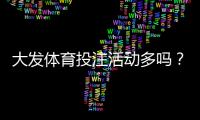 大发体育投注活动多吗？优惠种类、领取攻略与防坑注意事项全解析
