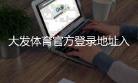 大发体育官方登录地址入口是什么？最新登录方法、安全验证与常见问题解答