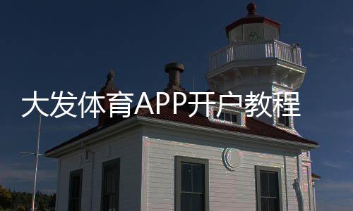大发体育APP开户教程:新手注册步骤、实名认证与充值全攻略