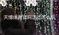 天博体育官网活动怎么玩？最新优惠、参与攻略与安全注意事项