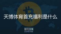 天博体育首充福利是什么？新手首充优惠领取攻略与注意事项