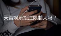 天富娱乐投注限制大吗？深度解析平台规则与玩家应对策略