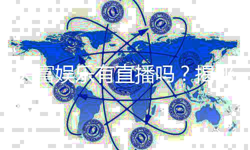 天富娱乐有直播吗？揭秘平台真人直播与特色游戏体验