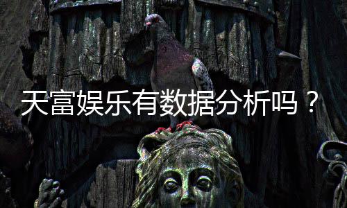 天富娱乐有数据分析吗?深度解析其数据统计与玩家胜率追踪功能