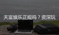 天富娱乐正规吗？资深玩家揭秘其安全性与游戏体验