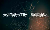 天富娱乐注册：畅享顶级棋牌电游的尊贵体验