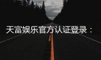 天富娱乐官方认证登录：安全便捷的一站式娱乐平台入口