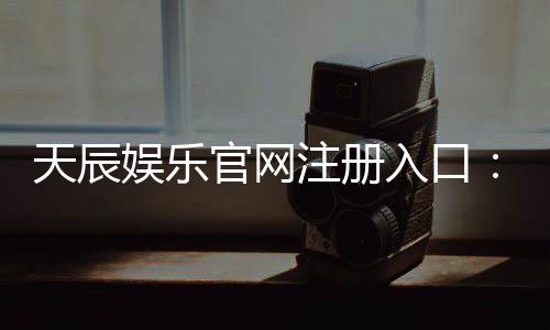 天辰娱乐官网注册入口:新用户如何快速安全完成注册流程