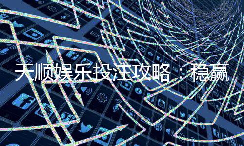 天顺娱乐投注攻略:稳赢技巧与实战经验分享