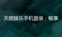 天顺娱乐手机登录：畅享移动端棋牌投注的极致体验