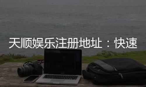 天顺娱乐注册地址:快速获取官网入口与安全注册指南