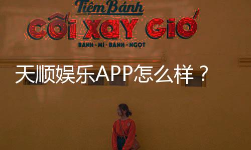 天顺娱乐APP怎么样？真实玩家体验与平台优势解析