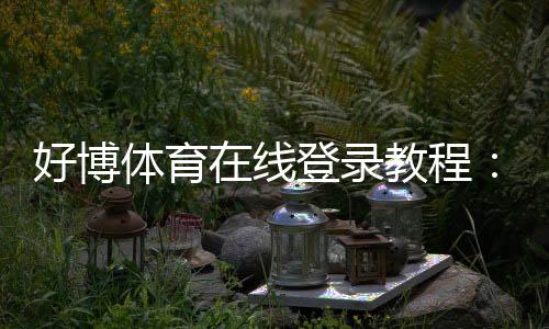 好博体育在线登录教程：官网入口、账号注册与手机登录步骤及常见问题解决