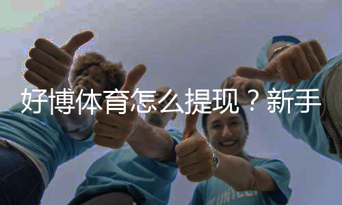 好博体育怎么提现？新手提现步骤详解：到账时间、手续费与常见问题