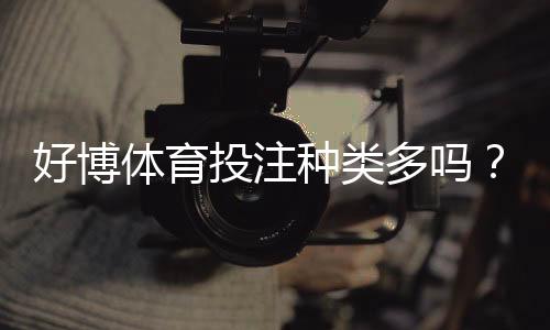好博体育投注种类多吗？一文看懂平台所有投注玩法与特点