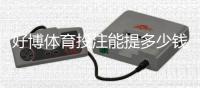 好博体育投注能提多少钱？提现额度、到账时间与常见问题全解析