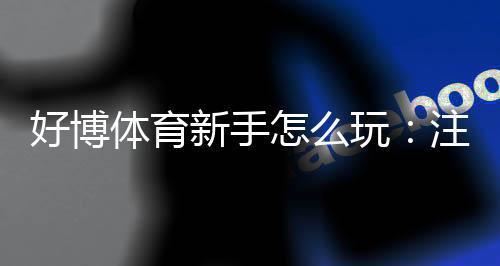 好博体育新手怎么玩:注册开户、充值投注到提款全流程详细教程