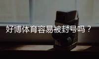 好博体育容易被封号吗？封号原因、常见违规与防封全攻略